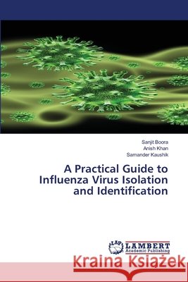 A Practical Guide to Influenza Virus Isolation and Identification Sanjit Boora Anish Khan Samander Kaushik 9786209309304