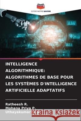 Intelligence Algorithmique: Algorithmes de Base Pour Les Syst?mes d'Intelligence Artificielle Adaptatifs Ratheesh R Mohana Priya P Uthayakumar G 9786209311468