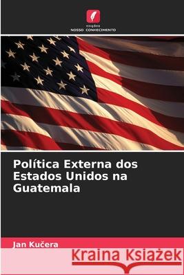 Pol?tica Externa dos Estados Unidos na Guatemala Jan Kučera 9786209312670 Edicoes Nosso Conhecimento