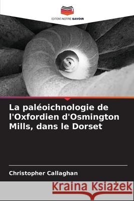 La paléoichnologie de l'Oxfordien d'Osmington Mills, dans le Dorset Callaghan, Christopher 9786209312823 Editions Notre Savoir