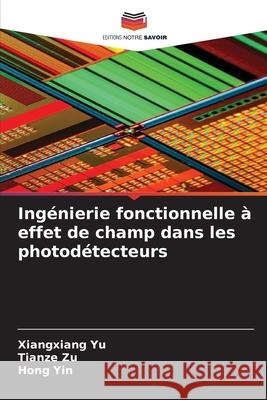 Ingénierie fonctionnelle à effet de champ dans les photodétecteurs Yu, Xiangxiang, Zu, Tianze, Yin, Hong 9786209313042 Editions Notre Savoir
