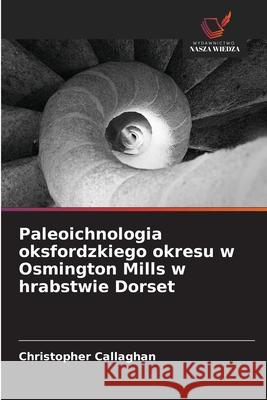 Paleoichnologia oksfordzkiego okresu w Osmington Mills w hrabstwie Dorset Callaghan, Christopher 9786209317941