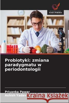 Probiotyki: zmiana paradygmatu w periodontologii Priyanka Pawar Ashish Yadav 9786209319044