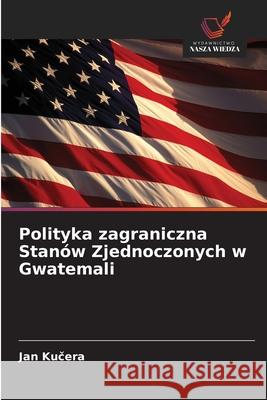 Polityka zagraniczna Stan?w Zjednoczonych w Gwatemali Jan Kučera 9786209320354 Wydawnictwo Nasza Wiedza