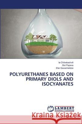 POLYURETHANES BASED ON PRIMARY DIOLS AND ISOCYANATES Chitrekashvili, Ia, Papava, Givi, Gavashelidze, Eter 9786209322747 LAP Lambert Academic Publishing
