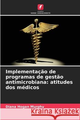Implementação de programas de gestão antimicrobiana: atitudes dos médicos Hogan Murphy, Diana 9786209324949