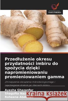 Przedluzenie okresu przydatnosci imbiru do spozycia dzieki napromieniowaniu promieniowaniem gamma Ghazanfar, Ayesha, Naz, Shagufta, Abdullah, Roheena 9786209326202