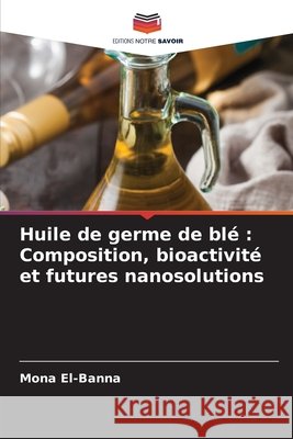 Huile de germe de blé : Composition, bioactivité et futures nanosolutions El-Banna, Mona 9786209326288 Editions Notre Savoir