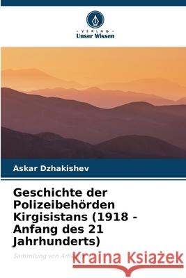 Geschichte der Polizeibeh?rden Kirgisistans (1918 - Anfang des 21 Jahrhunderts) Askar Dzhakishev 9786209328572