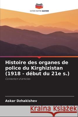 Histoire des organes de police du Kirghizistan (1918 - d?but du 21e s.) Askar Dzhakishev 9786209329074