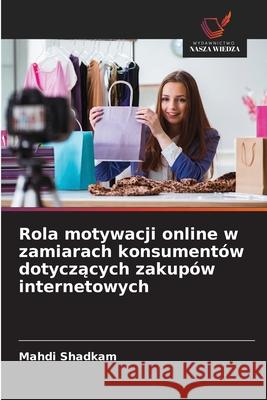 Rola motywacji online w zamiarach konsumentów dotyczacych zakupów internetowych Shadkam, Mahdi 9786209331206