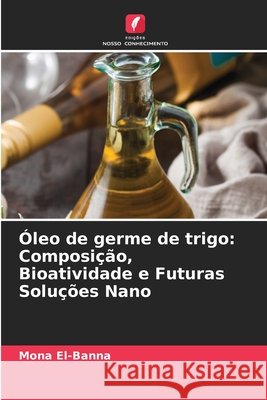 Óleo de germe de trigo: Composição, Bioatividade e Futuras Soluções Nano El-Banna, Mona 9786209333965 Edições Nosso Conhecimento