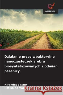 Dzialanie przeciwbakteryjne nanoczasteczek srebra biosyntetyzowanych z odmian pszenicy Kaur, Kirandeep, Komal, Ratika 9786209336126 Wydawnictwo Nasza Wiedza