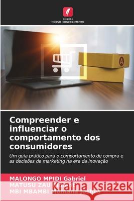 Compreender e influenciar o comportamento dos consumidores Gabriel, MALONGO MPIDI, Florent, MATUSU ZAU, Montana Joshua, MBI MBAMBI 9786209336140
