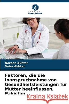 Faktoren, die die Inanspruchnahme von Gesundheitsleistungen für Mütter beeinflussen, Pakistan Akhtar, Noreen, Akhtar, Saira 9786209338007