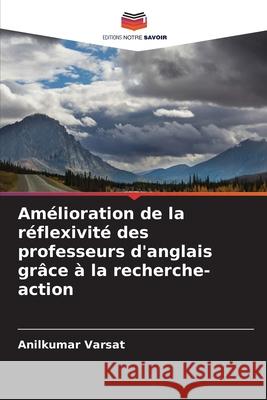 Amélioration de la réflexivité des professeurs d'anglais grâce à la recherche-action Varsat, Anilkumar 9786209339455