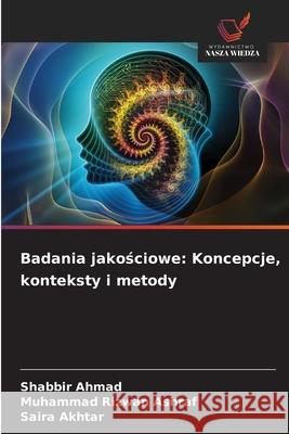 Badania jakosciowe: Koncepcje, konteksty i metody Ahmad, Shabbir, Rizwan Ashraf, Muhammad, Akhtar, Saira 9786209340321