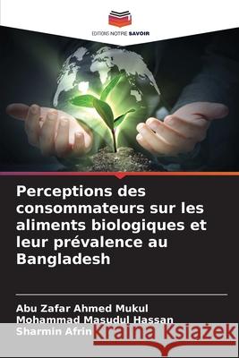 Perceptions des consommateurs sur les aliments biologiques et leur prévalence au Bangladesh Ahmed Mukul, Abu Zafar, Masudul Hassan, Mohammad, Afrin, Sharmin 9786209342509