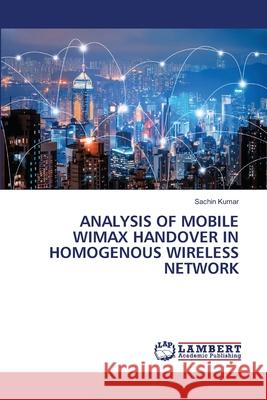 ANALYSIS OF MOBILE WIMAX HANDOVER IN HOMOGENOUS WIRELESS NETWORK Kumar, Sachin 9786209343674 LAP Lambert Academic Publishing