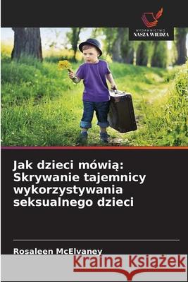 Jak dzieci mówia: Skrywanie tajemnicy wykorzystywania seksualnego dzieci McElvaney, Rosaleen 9786209345098