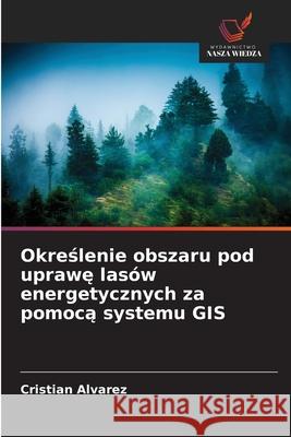 Okreslenie obszaru pod uprawe lasów energetycznych za pomoca systemu GIS Álvarez, Cristian 9786209345616 Wydawnictwo Nasza Wiedza