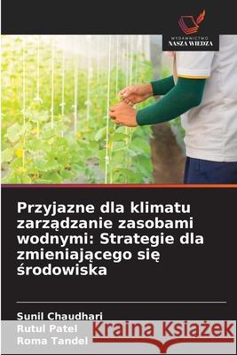 Przyjazne dla klimatu zarzadzanie zasobami wodnymi: Strategie dla zmieniajacego sie srodowiska Chaudhari, Sunil, Patel, Rutul, Tandel, Roma 9786209347061
