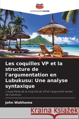 Les coquilles VP et la structure de l'argumentation en Lubukusu: Une analyse syntaxique Wakhome, John 9786209349379 Editions Notre Savoir