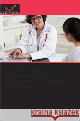 Czynniki wplywajace na korzystanie z opieki zdrowotnej dla matek, Pakistan Akhtar, Noreen, Akhtar, Saira 9786209350801