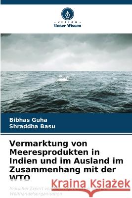 Vermarktung von Meeresprodukten in Indien und im Ausland im Zusammenhang mit der WTO Guha, Bibhas, Basu, Shraddha 9786209351266