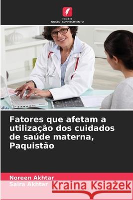 Fatores que afetam a utilização dos cuidados de saúde materna, Paquistão Akhtar, Noreen, Akhtar, Saira 9786209353369