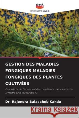 GESTION DES MALADIES FONGIQUES MALADIES FONGIQUES DES PLANTES CULTIVÉES Kakde, Dr. Rajendra Balasaheb 9786209356124