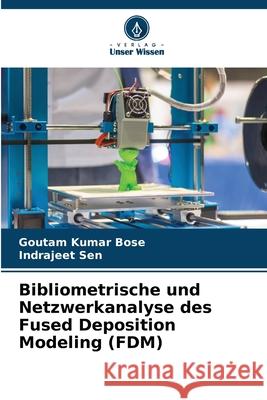 Bibliometrische und Netzwerkanalyse des Fused Deposition Modeling (FDM) Bose, Goutam Kumar, Sen, Indrajeet 9786209357923