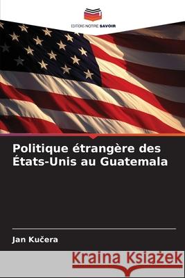 Politique ?trang?re des ?tats-Unis au Guatemala Jan Kučera 9786209361319 Editions Notre Savoir