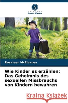 Wie Kinder es erzählen: Das Geheimnis des sexuellen Missbrauchs von Kindern bewahren McElvaney, Rosaleen 9786209365577