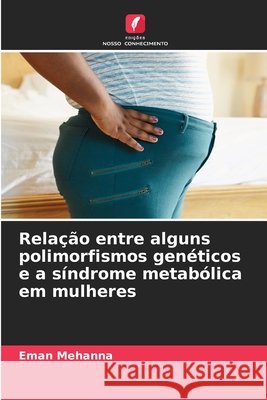 Relação entre alguns polimorfismos genéticos e a síndrome metabólica em mulheres Mehanna, Eman 9786209370090