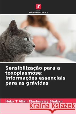 Sensibiliza??o para a toxoplasmose: Informa??es essenciais para as gr?vidas Heba T. Allah Elashmawy Shaban 9786209370328