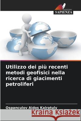 Utilizzo dei più recenti metodi geofisici nella ricerca di giacimenti petroliferi Aidos Kairatuly, Ospanculov 9786209373343 Edizioni Sapienza