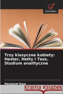 Trzy klasyczne kobiety: Hester, Hetty i Tess. Studium analityczne Kaur, Manpreet 9786209375200