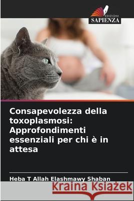 Consapevolezza della toxoplasmosi: Approfondimenti essenziali per chi ? in attesa Heba T. Allah Elashmawy Shaban 9786209375446