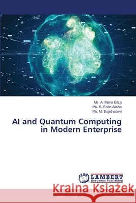 AI and Quantum Computing in Modern Enterprise Eliza, Ms. A. Maria, Alisha, Ms. S. Ervin, Sujathadevi, Ms. M. 9786209375866