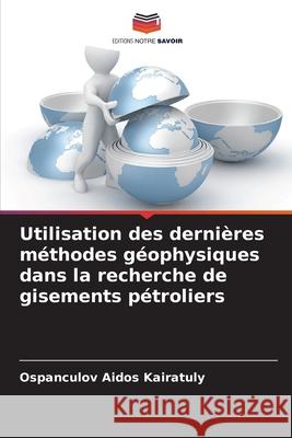 Utilisation des dernières méthodes géophysiques dans la recherche de gisements pétroliers Aidos Kairatuly, Ospanculov 9786209375903 Editions Notre Savoir