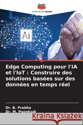 Edge Computing pour l'IA et l'IoT: Construire des solutions bas?es sur des donn?es en temps r?el B. Prabha M. Poonkodi 9786209376658