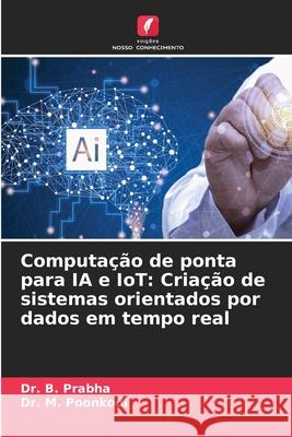 Computa??o de ponta para IA e IoT: Cria??o de sistemas orientados por dados em tempo real B. Prabha M. Poonkodi 9786209376924