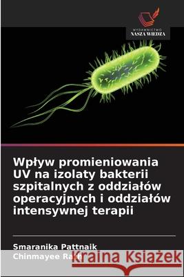 Wplyw promieniowania UV na izolaty bakterii szpitalnych z oddzialów operacyjnych i oddzialów intensywnej terapii Pattnaik, Smaranika, Rath, Chinmayee 9786209379451