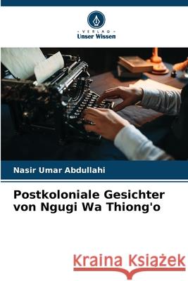 Postkoloniale Gesichter von Ngugi Wa Thiong'o Abdullahi, Nasir Umar 9786209380426 Verlag Unser Wissen