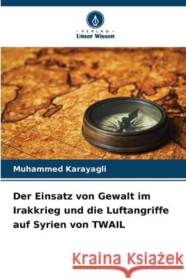 Der Einsatz von Gewalt im Irakkrieg und die Luftangriffe auf Syrien von TWAIL Muhammed Karayagli 9786209383007 Verlag Unser Wissen