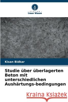 Studie über überlagerten Beton mit unterschiedlichen Aushärtungs-bedingungen Bidkar, Kisan 9786209385407