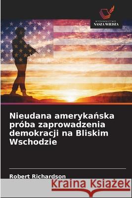 Nieudana amerykanska próba zaprowadzenia demokracji na Bliskim Wschodzie Richardson, Robert 9786209385506