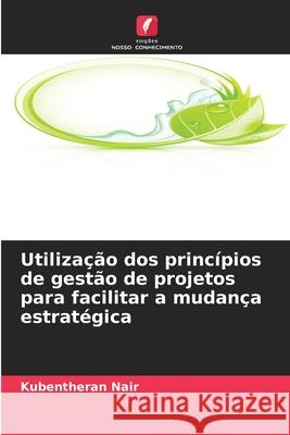 Utilização dos princípios de gestão de projetos para facilitar a mudança estratégica Nair, Kubentheran 9786209387975 Edições Nosso Conhecimento