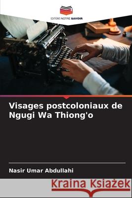 Visages postcoloniaux de Ngugi Wa Thiong'o Abdullahi, Nasir Umar 9786209388101 Editions Notre Savoir